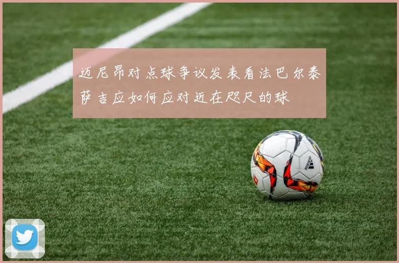 迈尼昂对点球争议发表看法巴尔泰萨吉应如何应对近在咫尺的球