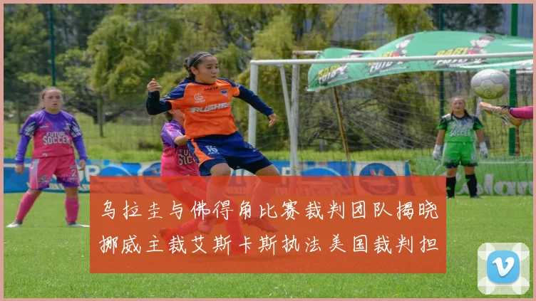 乌拉圭与佛得角比赛裁判团队揭晓挪威主裁艾斯卡斯执法美国裁判担任助理