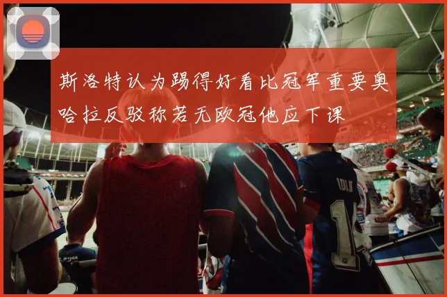 斯洛特认为踢得好看比冠军重要奥哈拉反驳称若无欧冠他应下课