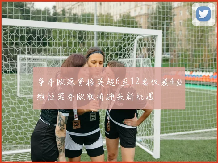 争夺欧冠资格英超6至12名仅差4分维拉若夺欧联将迎来新机遇