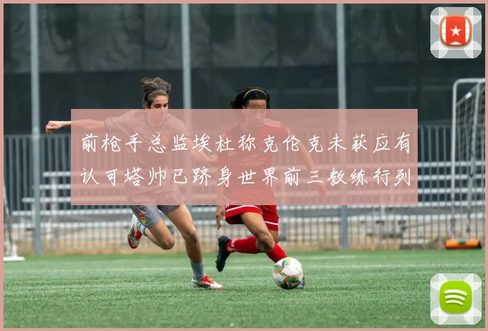 前枪手总监埃杜称克伦克未获应有认可塔帅已跻身世界前三教练行列