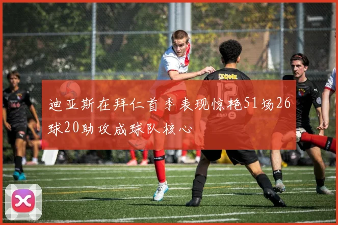 迪亚斯在拜仁首季表现惊艳51场26球20助攻成球队核心