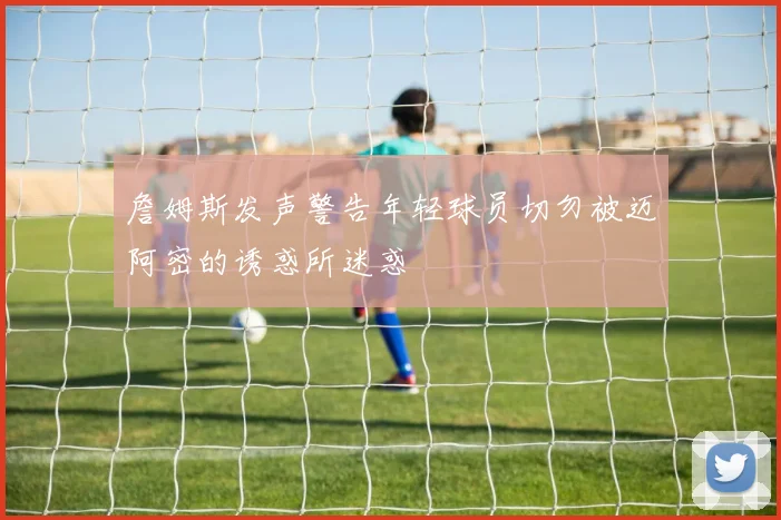 詹姆斯发声警告年轻球员切勿被迈阿密的诱惑所迷惑