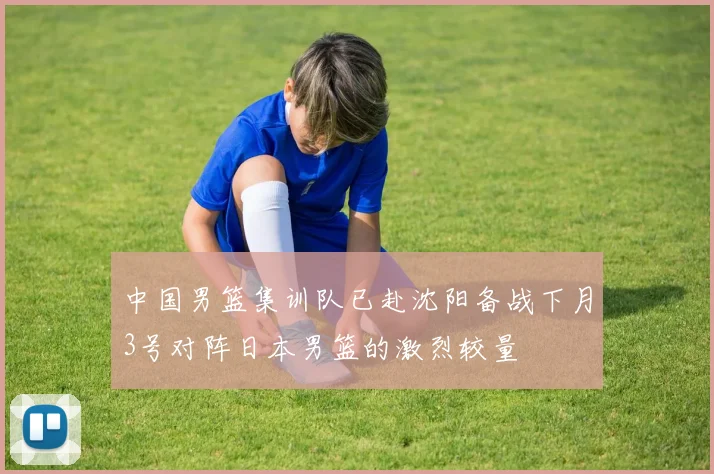 中国男篮集训队已赴沈阳备战下月3号对阵日本男篮的激烈较量