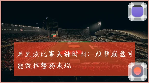 库里谈比赛关键时刻：短暂崩盘可能毁掉整场表现