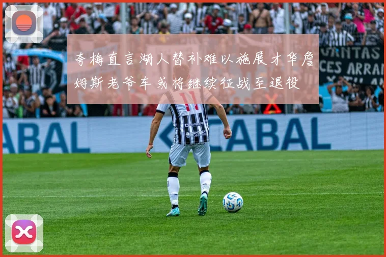 夸梅直言湖人替补难以施展才华詹姆斯老爷车或将继续征战至退役