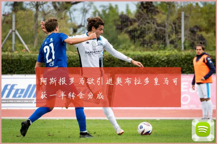 阿斯报罗马欲引进奥布拉多皇马可获一半转会分成