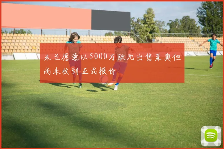 米兰愿意以5000万欧元出售莱奥但尚未收到正式报价