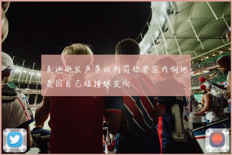 麦迪逊发声争议判罚称禁区内倒地是因自己碰撞球变向