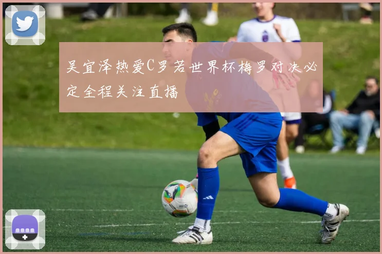 吴宜泽热爱C罗若世界杯梅罗对决必定全程关注直播