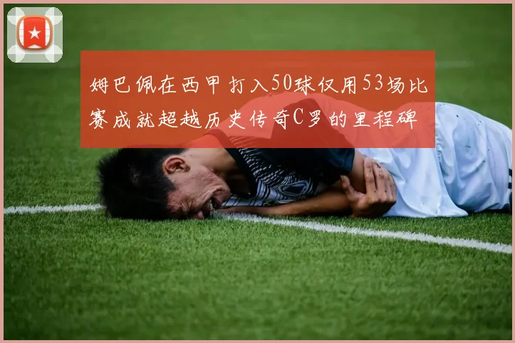 姆巴佩在西甲打入50球仅用53场比赛成就超越历史传奇C罗的里程碑